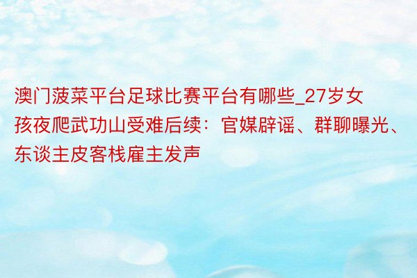 澳门菠菜平台足球比赛平台有哪些_27岁女孩夜爬武功山受难后续：官媒辟谣、群聊曝光、东谈主皮客栈雇主发声