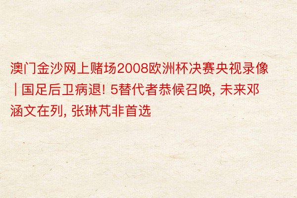 澳门金沙网上赌场2008欧洲杯决赛央视录像 | 国足后卫病退! 5替代者恭候召唤, 未来邓涵文在列, 张琳芃非首选