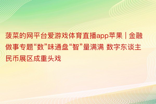 菠菜的网平台爱游戏体育直播app苹果 | 金融做事专题“数”味通盘“智”量满满 数字东谈主民币展区成重头戏