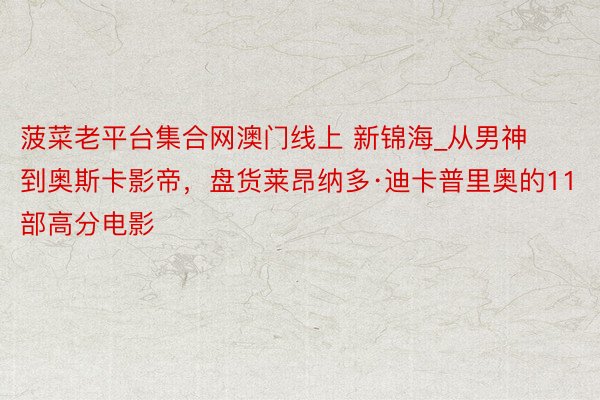 菠菜老平台集合网澳门线上 新锦海_从男神到奥斯卡影帝，盘货莱昂纳多·迪卡普里奥的11部高分电影
