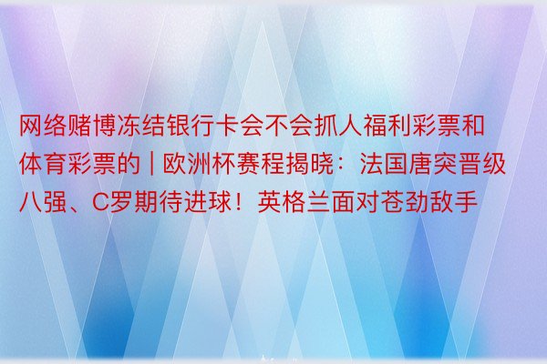 网络赌博冻结银行卡会不会抓人福利彩票和体育彩票的 | 欧洲杯赛程揭晓：法国唐突晋级八强、C罗期待进球！英格兰面对苍劲敌手
