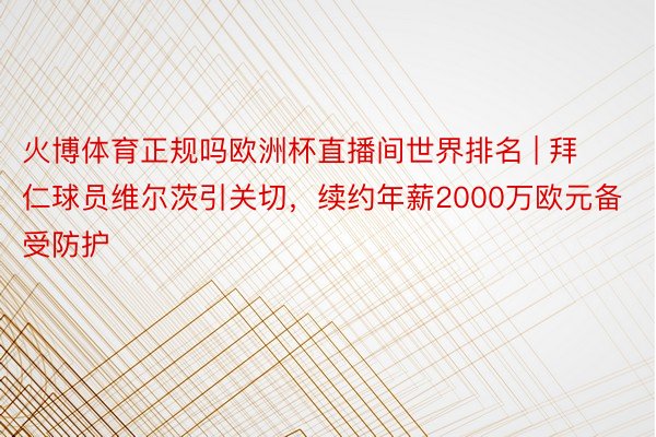 火博体育正规吗欧洲杯直播间世界排名 | 拜仁球员维尔茨引关切，续约年薪2000万欧元备受防护