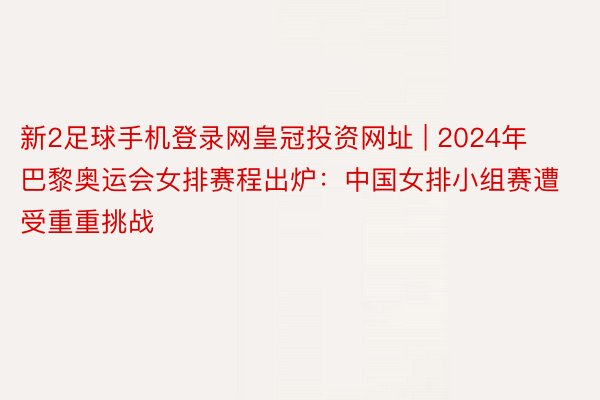 新2足球手机登录网皇冠投资网址 | 2024年巴黎奥运会女排赛程出炉：中国女排小组赛遭受重重挑战