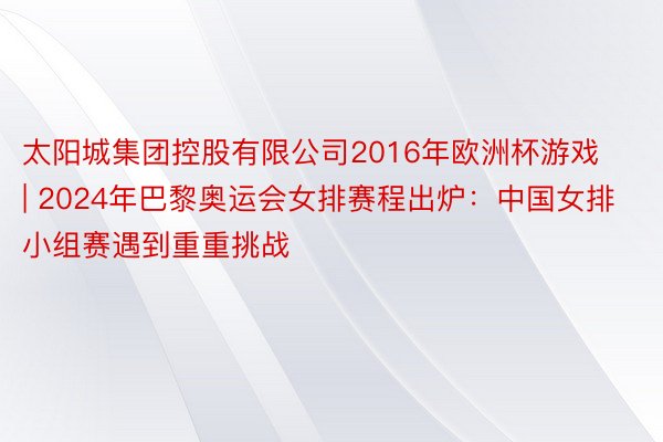 太阳城集团控股有限公司2016年欧洲杯游戏 | 2024年巴黎奥运会女排赛程出炉：中国女排小组赛遇到重重挑战
