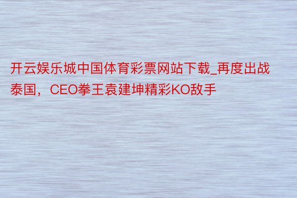 开云娱乐城中国体育彩票网站下载_再度出战泰国，CEO拳王袁建坤精彩KO敌手