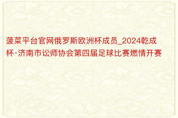 菠菜平台官网俄罗斯欧洲杯成员_2024乾成杯·济南市讼师协会第四届足球比赛燃情开赛