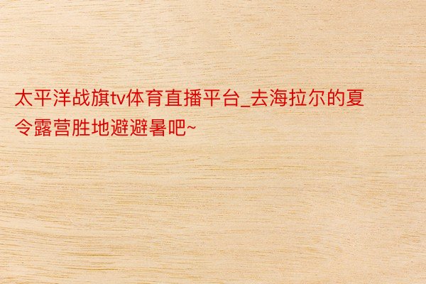 太平洋战旗tv体育直播平台_去海拉尔的夏令露营胜地避避暑吧~