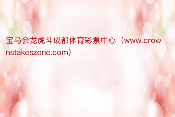 宝马会龙虎斗成都体育彩票中心（www.crownstakeszone.com）