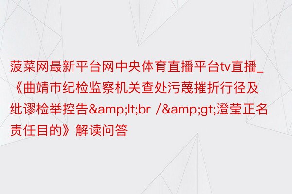 菠菜网最新平台网中央体育直播平台tv直播_《曲靖市纪检监察机关查处污蔑摧折行径及纰谬检举控告&lt;br /&gt;澄莹正名责任目的》解读问答