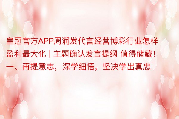 皇冠官方APP周润发代言经营博彩行业怎样盈利最大化 | 主题确认发言提纲 值得储藏!一、再提意志,深学细悟,坚决学出真忠