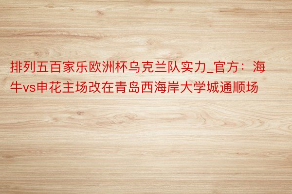 排列五百家乐欧洲杯乌克兰队实力_官方：海牛vs申花主场改在青岛西海岸大学城通顺场