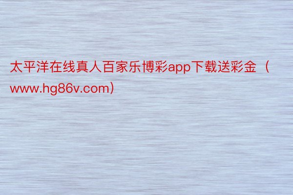太平洋在线真人百家乐博彩app下载送彩金(www.hg86v.com)