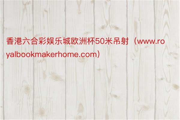 香港六合彩娱乐城欧洲杯50米吊射(www.royalbookmakerhome.com)