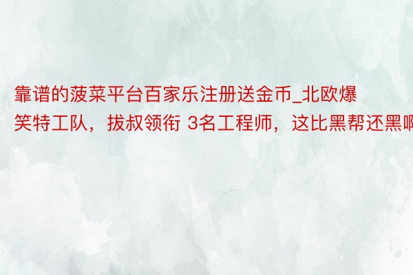 靠谱的菠菜平台百家乐注册送金币_北欧爆笑特工队，拔叔领衔 3名工程师，这比黑帮还黑啊