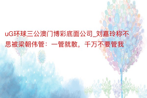 uG环球三公澳门博彩底面公司_刘嘉玲称不思被梁朝伟管：一管就散，千万不要管我