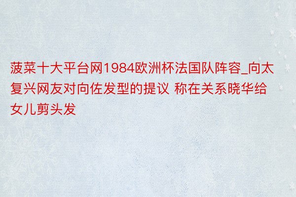 菠菜十大平台网1984欧洲杯法国队阵容_向太复兴网友对向佐发型的提议 称在关系晓华给女儿剪头发