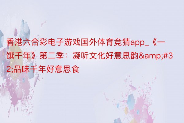 香港六合彩电子游戏国外体育竞猜app_《一馔千年》第二季：凝听文化好意思韵&#32;品味千年好意思食