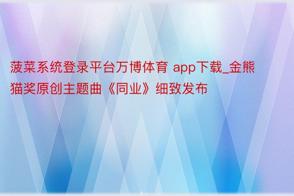菠菜系统登录平台万博体育 app下载_金熊猫奖原创主题曲《同业》细致发布