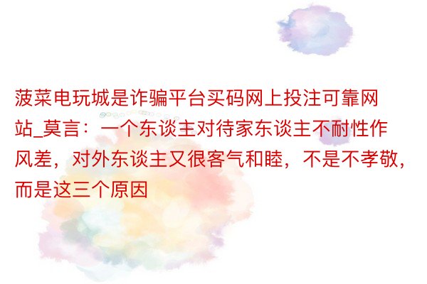 菠菜电玩城是诈骗平台买码网上投注可靠网站_莫言：一个东谈主对待家东谈主不耐性作风差，对外东谈主又很客气和睦，不是不孝敬，而是这三个原因