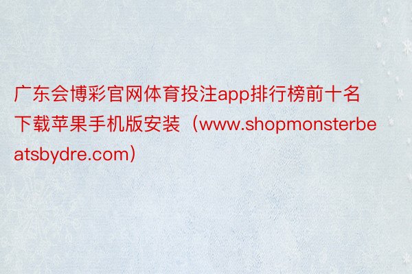 广东会博彩官网体育投注app排行榜前十名下载苹果手机版安装（www.shopmonsterbeatsbydre.com）