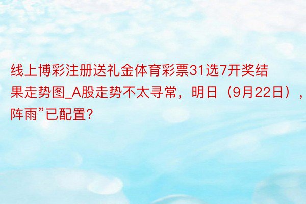 线上博彩注册送礼金体育彩票31选7开奖结果走势图_A股走势不太寻常，明日（9月22日），“雷阵雨”已配置？