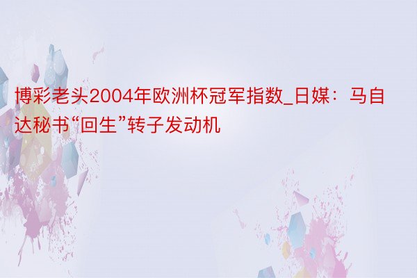 博彩老头2004年欧洲杯冠军指数_日媒：马自达秘书“回生”转子发动机