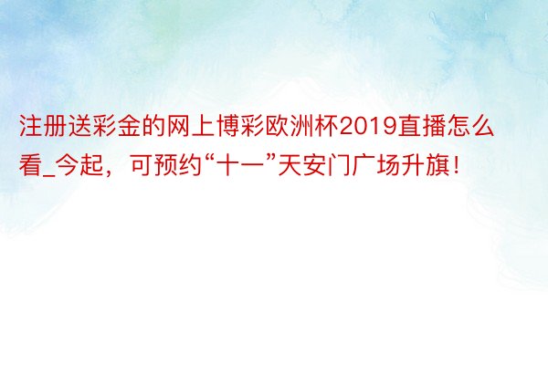 注册送彩金的网上博彩欧洲杯2019直播怎么看_今起，可预约“十一”天安门广场升旗！