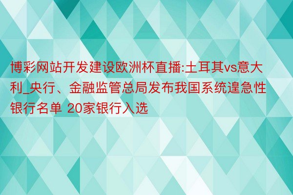 博彩网站开发建设欧洲杯直播:土耳其vs意大利_央行、金融监管总局发布我国系统遑急性银行名单 20家银行入选
