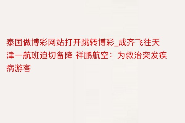 泰国做博彩网站打开跳转博彩_成齐飞往天津一航班迫切备降 祥鹏航空：为救治突发疾病游客