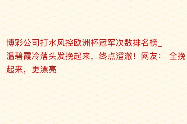 博彩公司打水风控欧洲杯冠军次数排名榜_温碧霞冷落头发挽起来，终点澄澈！网友： 全挽起来，更漂亮