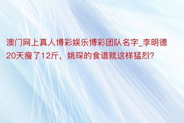 澳门网上真人博彩娱乐博彩团队名字_李明德20天瘦了12斤，姚琛的食谱就这样猛烈？
