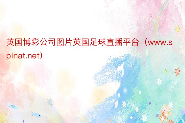英国博彩公司图片英国足球直播平台（www.spinat.net）