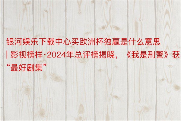银河娱乐下载中心买欧洲杯独赢是什么意思 | 影视榜样·2024年总评榜揭晓，《我是刑警》获“最好剧集”