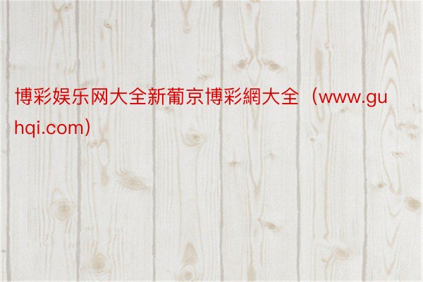 博彩娱乐网大全新葡京博彩網大全（www.guhqi.com）