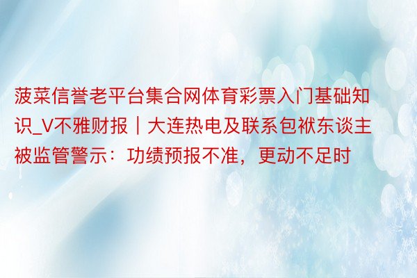 菠菜信誉老平台集合网体育彩票入门基础知识_V不雅财报｜大连热电及联系包袱东谈主被监管警示：功绩预报不准，更动不足时