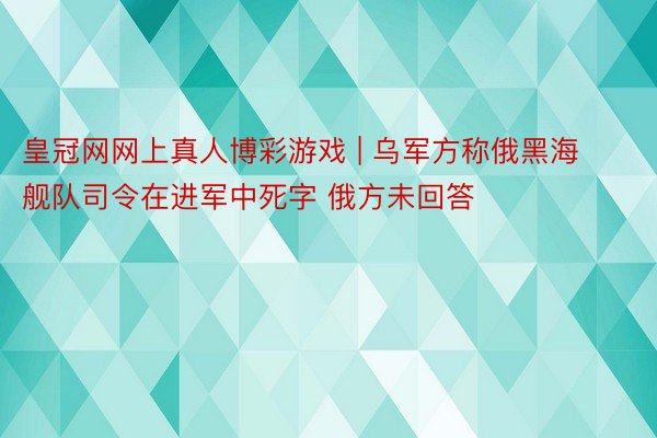 皇冠网网上真人博彩游戏 | 乌军方称俄黑海舰队司令在进军中死字 俄方未回答