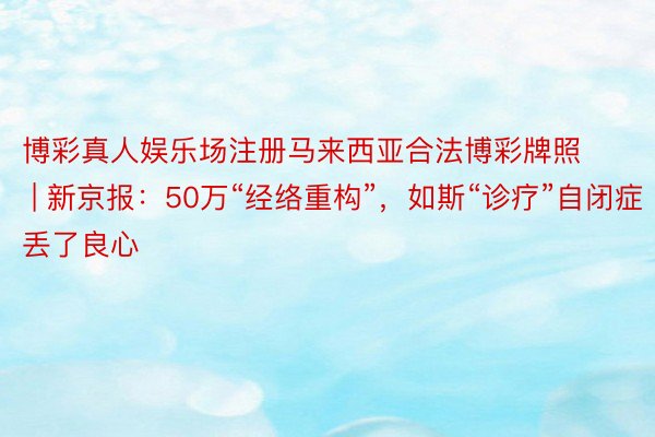 博彩真人娱乐场注册马来西亚合法博彩牌照 | 新京报：50万“经络重构”，如斯“诊疗”自闭症丢了良心