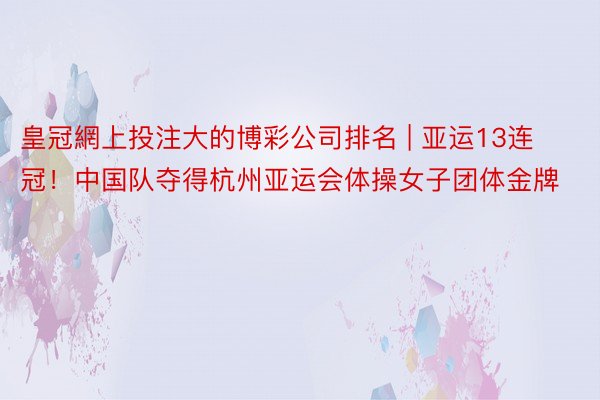 皇冠網上投注大的博彩公司排名 | 亚运13连冠!中国队夺得杭州亚运会体操女子团体金牌