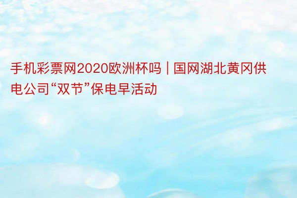 手机彩票网2020欧洲杯吗 | 国网湖北黄冈供电公司“双节”保电早活动