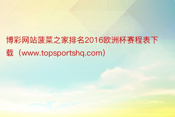博彩网站菠菜之家排名2016欧洲杯赛程表下载（www.topsportshq.com）