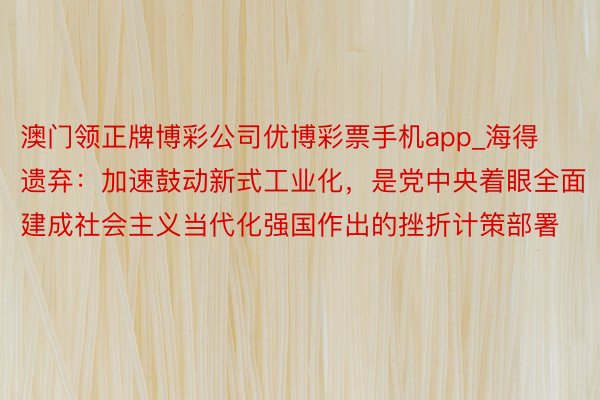 澳门领正牌博彩公司优博彩票手机app_海得遗弃：加速鼓动新式工业化，是党中央着眼全面建成社会主义当代化强国作出的挫折计策部署
