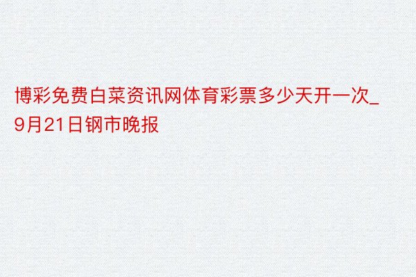 博彩免费白菜资讯网体育彩票多少天开一次_9月21日钢市晚报