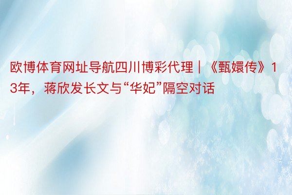 欧博体育网址导航四川博彩代理 | 《甄嬛传》13年，蒋欣发长文与“华妃”隔空对话