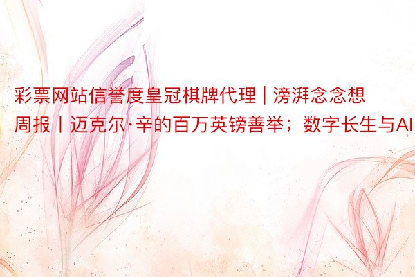 彩票网站信誉度皇冠棋牌代理 | 滂湃念念想周报丨迈克尔·辛的百万英镑善举；数字长生与AI