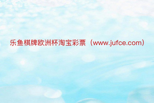 乐鱼棋牌欧洲杯淘宝彩票（www.jufce.com）