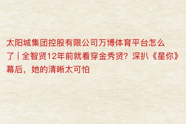 太阳城集团控股有限公司万博体育平台怎么了 | 全智贤12年前就看穿金秀贤？深扒《星你》幕后，她的清晰太可怕