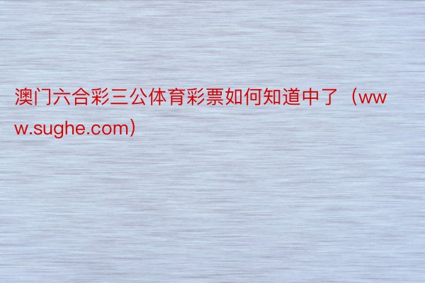 澳门六合彩三公体育彩票如何知道中了（www.sughe.com）