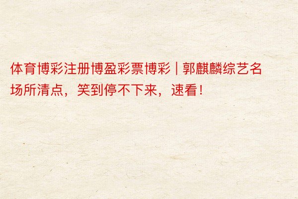 体育博彩注册博盈彩票博彩 | 郭麒麟综艺名场所清点，笑到停不下来，速看！