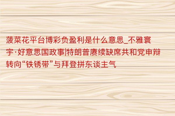 菠菜花平台博彩负盈利是什么意思_不雅寰宇·好意思国政事|特朗普赓续缺席共和党申辩　转向“铁锈带”与拜登拼东谈主气