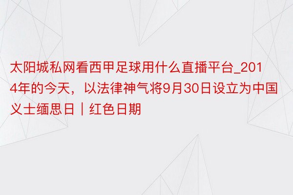太阳城私网看西甲足球用什么直播平台_2014年的今天，以法律神气将9月30日设立为中国义士缅思日｜红色日期